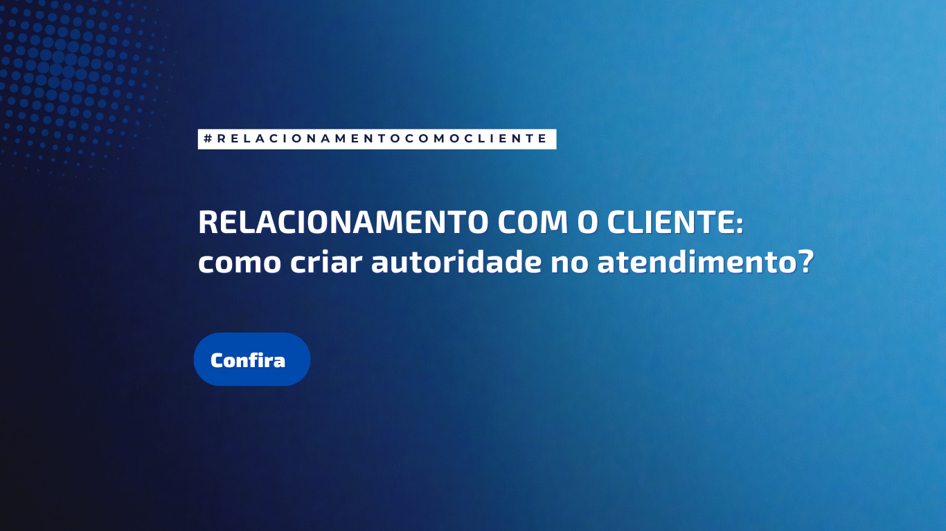 Relacionamento com o cliente: como criar autoridade no atendimento?